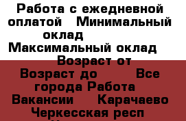 Работа с ежедневной оплатой › Минимальный оклад ­ 30 000 › Максимальный оклад ­ 100 000 › Возраст от ­ 18 › Возраст до ­ 40 - Все города Работа » Вакансии   . Карачаево-Черкесская респ.,Черкесск г.